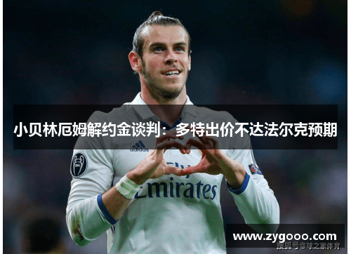 小贝林厄姆解约金谈判：多特出价不达法尔克预期